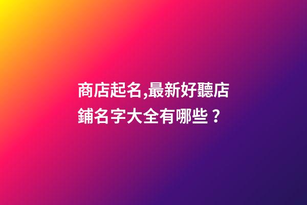 商店起名,最新好聽店鋪名字大全有哪些？